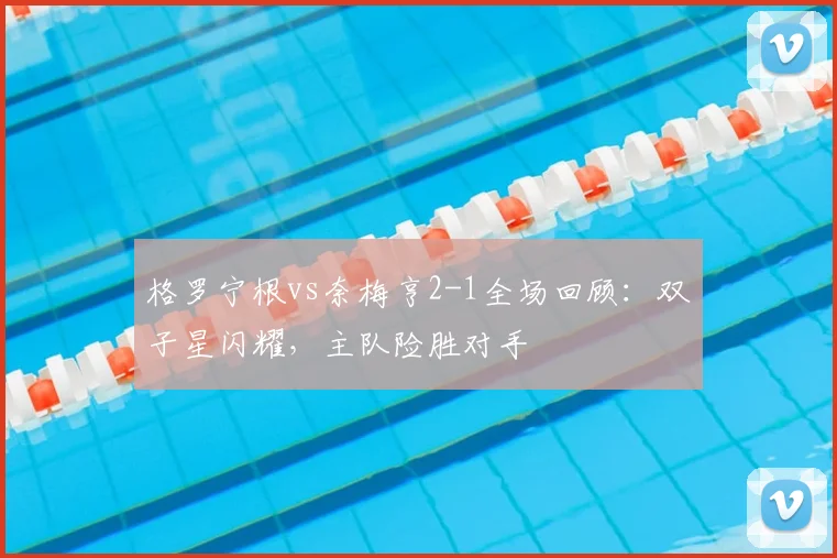 格罗宁根vs奈梅亨2-1全场回顾：双子星闪耀，主队险胜对手