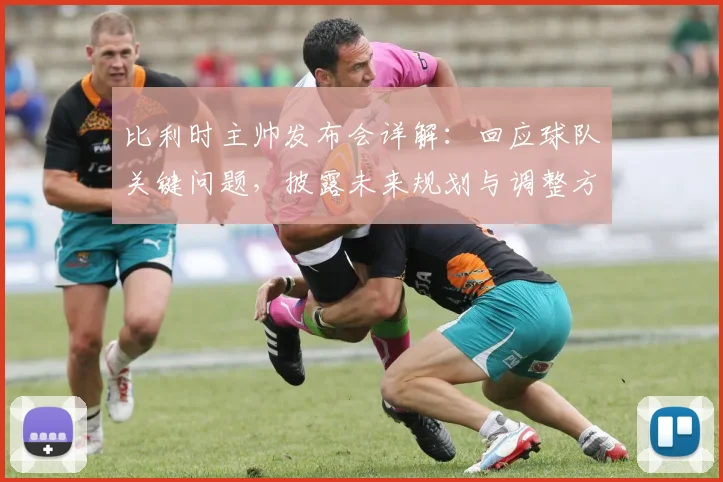 比利时主帅发布会详解:回应球队关键问题,披露未来规划与调整方案