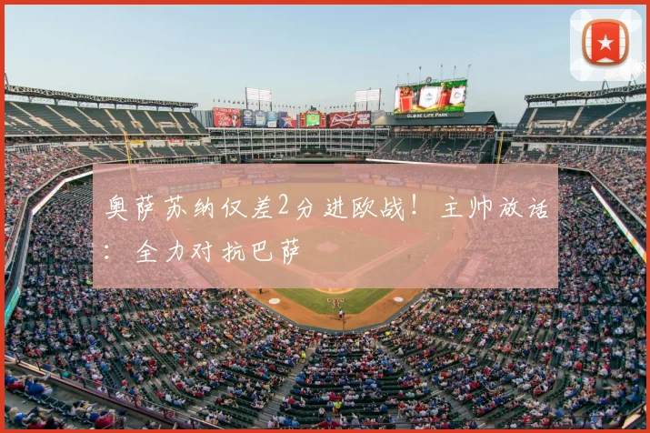 奥萨苏纳仅差2分进欧战！主帅放话：全力对抗巴萨