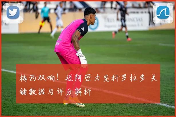 梅西双响！迈阿密力克科罗拉多 关键数据与评分解析