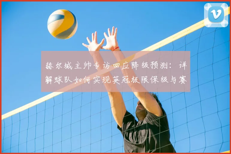 赫尔城主帅专访回应降级预测:详解球队如何实现英冠极限保级与赛季大反转