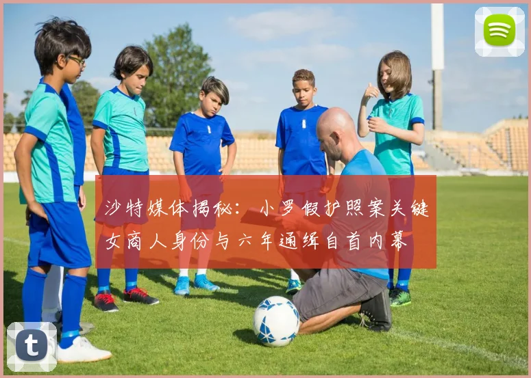 沙特媒体揭秘：小罗假护照案关键女商人身份与六年通缉自首内幕