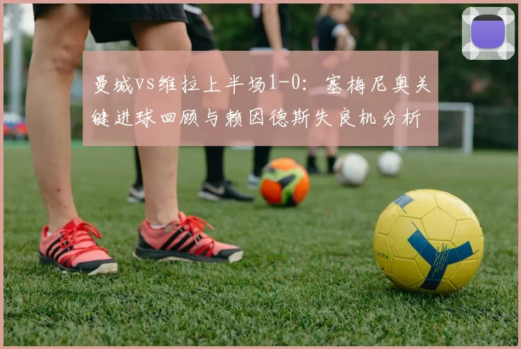 曼城vs维拉上半场1-0：塞梅尼奥关键进球回顾与赖因德斯失良机分析