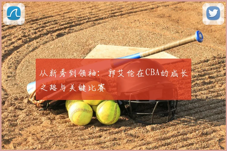 从新秀到领袖：郭艾伦在CBA的成长之路与关键比赛