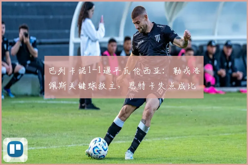 巴列卡诺1-1逼平瓦伦西亚:勒戎洛佩斯关键球救主,恩特卡失点成比赛转折点