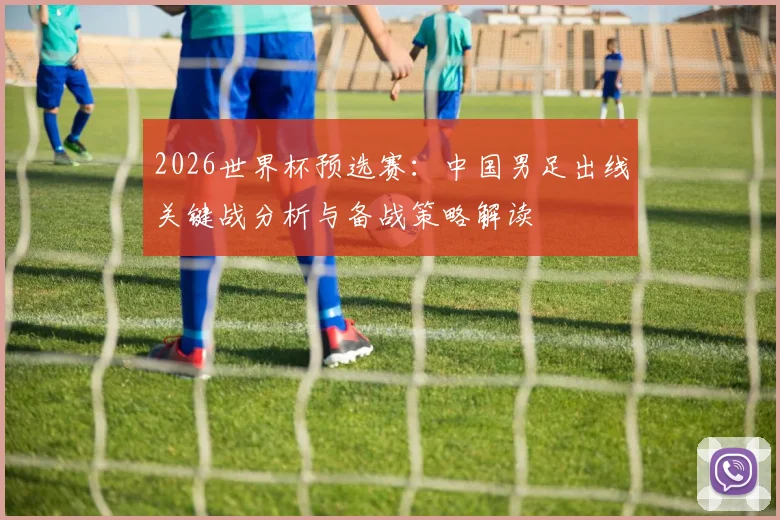 2026世界杯预选赛：中国男足出线关键战分析与备战策略解读