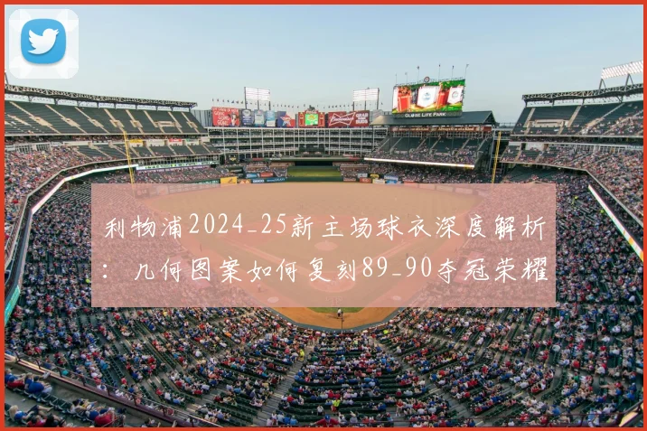 利物浦2024_25新主场球衣深度解析：几何图案如何复刻89_90夺冠荣耀与购买指南