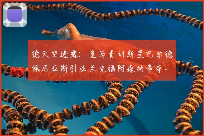 德天空透露：皇马青训新星巴尔德佩尼亚斯引法兰克福阿森纳争夺，转会动态解析
