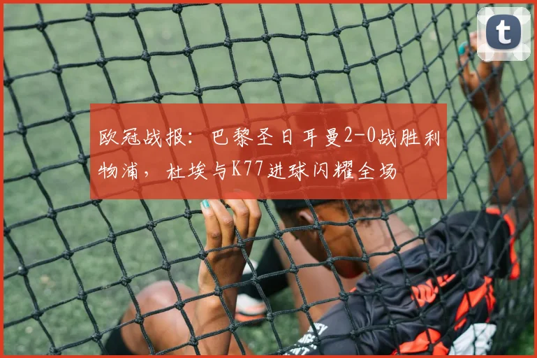 欧冠战报：巴黎圣日耳曼2-0战胜利物浦，杜埃与K77进球闪耀全场