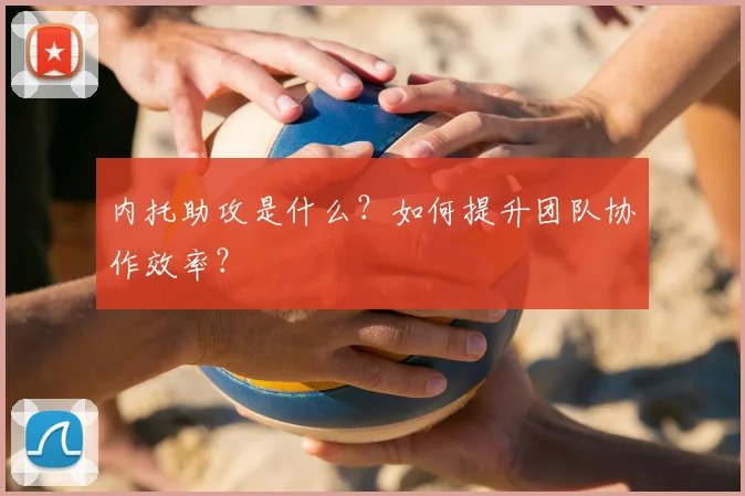 内托助攻是什么？如何提升团队协作效率？