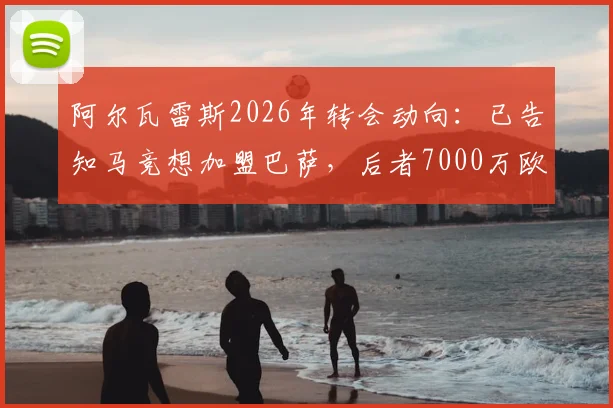 阿尔瓦雷斯2026年转会动向：已告知马竞想加盟巴萨，后者7000万欧报价在即